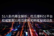 51八卦内幕全解析：吃瓜爆料51平台权威聚焦51吃瓜黑料和明星秘闻动态