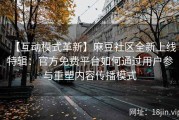 【互动模式革新】麻豆社区全新上线特辑：官方免费平台如何通过用户参与重塑内容传播模式
