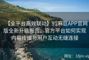 【全平台高效联动】91麻豆APP官网版全新升级报告：官方平台如何实现内容传播与用户互动无缝连接