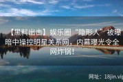 【黑料出击】娱乐圈“隐形人”被曝暗中操控明星关系网，内幕曝光令全网炸锅！