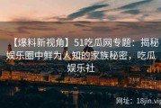 【爆料新视角】51吃瓜网专题：揭秘娱乐圈中鲜为人知的家族秘密，吃瓜娱乐社