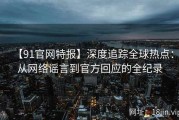 【91官网特报】深度追踪全球热点：从网络谣言到官方回应的全纪录