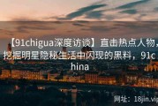 【91chigua深度访谈】直击热点人物，挖掘明星隐秘生活中闪现的黑料，91china