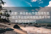 数字化浪潮：麻豆影业传媒在线专题解析——官方平台如何用智能技术引领影视内容新时代