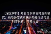 【深度解析】知名导演豪言打造新模式，疑与多方资本联手颠覆传统电影制作模式，内幕纷呈！