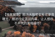 【独家报道】圈内大咖密会秘密录音曝光，细述行业混战内幕，让人感叹不平凡的黑暗操作！