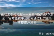互动生态再进化——麻豆网全新版本解读：官方免费平台如何通过社交创新实现用户增长