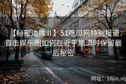 【秘密边缘Ⅱ】51吃瓜网特别报道：直击娱乐圈如何在近乎崩溃时保留最后秘密