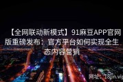 【全网联动新模式】91麻豆APP官网版重磅发布：官方平台如何实现全生态内容营销
