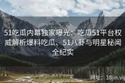 51吃瓜内幕独家曝光：吃瓜51平台权威解析爆料吃瓜、51八卦与明星秘闻全纪实
