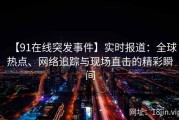 【91在线突发事件】实时报道：全球热点、网络追踪与现场直击的精彩瞬间