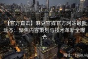 【官方直击】麻豆官媒官方网站最新动态：聚焦内容策划与技术革新全曝光