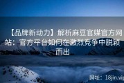 【品牌新动力】解析麻豆官媒官方网站：官方平台如何在激烈竞争中脱颖而出