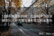 51爆料网全新特辑：吃瓜51平台独家解读51八卦内幕与爆料吃瓜明星黑料