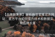 【品牌新未来】解析麻豆官媒官方网站：官方平台如何借力技术和数据实现品牌长青