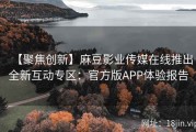 【聚焦创新】麻豆影业传媒在线推出全新互动专区：官方版APP体验报告