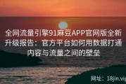 全网流量引擎91麻豆APP官网版全新升级报告：官方平台如何用数据打通内容与流量之间的壁垒