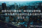 创意内容引爆全网：麻豆网深度特辑——官方免费平台如何打造多元娱乐内容生态