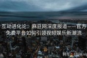 互动进化论：麻豆网深度报道——官方免费平台如何引领视频娱乐新潮流