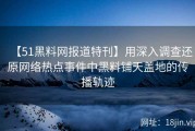 【51黑料网报道特刊】用深入调查还原网络热点事件中黑料铺天盖地的传播轨迹