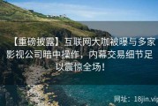 【重磅披露】互联网大咖被曝与多家影视公司暗中操作，内幕交易细节足以震惊全场！