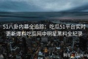51八卦内幕全追踪：吃瓜51平台实时更新爆料吃瓜网中明星黑料全纪录