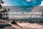 91黑料网全景速报：直击娱乐圈敏感话题，揭开被掩盖的内幕与重磅爆料