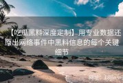 【吃瓜黑料深度定制】用专业数据还原出网络事件中黑料信息的每个关键细节