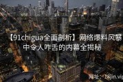 【91chigua全面剖析】网络爆料风暴中令人咋舌的内幕全揭秘
