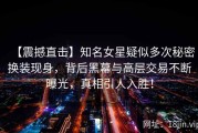 【震撼直击】知名女星疑似多次秘密换装现身，背后黑幕与高层交易不断曝光，真相引人入胜！