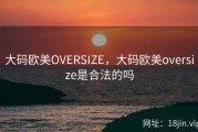 大码欧美OVERSIZE，大码欧美oversize是合法的吗