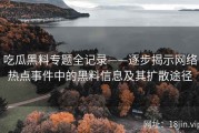 吃瓜黑料专题全记录——逐步揭示网络热点事件中的黑料信息及其扩散途径