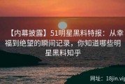 【内幕披露】51明星黑料特报：从幸福到绝望的瞬间记录，你知道哪些明星黑料知乎