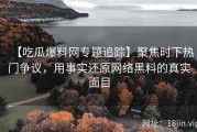 【吃瓜爆料网专题追踪】聚焦时下热门争议，用事实还原网络黑料的真实面目
