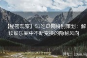 【秘密观察】51吃瓜网特别策划：解读娱乐圈中不断变换的隐秘风向