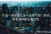 九浅一深还是九深一浅哪个好？探讨性生活中的正确方式