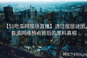 【51吃瓜网现场直播】透过层层谜团，看清网络热点背后的黑料真相