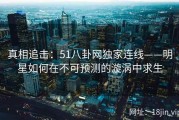 真相追击：51八卦网独家连线——明星如何在不可预测的漩涡中求生