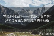 91黑料网速报——深挖娱乐圈内情：从名流秘事到黑料爆料的全解析