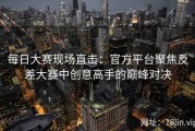 每日大赛现场直击：官方平台聚焦反差大赛中创意高手的巅峰对决