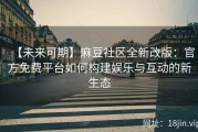 【未来可期】麻豆社区全新改版：官方免费平台如何构建娱乐与互动的新生态