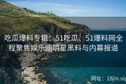 吃瓜爆料专辑：51吃瓜、51爆料网全程聚焦娱乐圈明星黑料与内幕报道