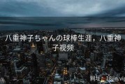 八重神子ちゃんの球棒生涯，八重神子视频