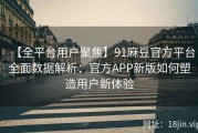 【全平台用户聚焦】91麻豆官方平台全面数据解析：官方APP新版如何塑造用户新体验