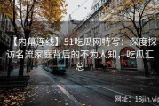 【内幕连线】51吃瓜网特写：深度探访名流家庭背后的不为人知，吃瓜汇总