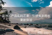 亚洲区产品乱码芒果：引领未来的水果新体验