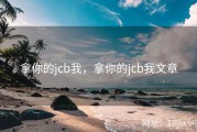 拿你的jcb我，拿你的jcb我文章