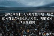 【黑暗真相】51八卦专栏专题：明星如何在名与利间步步为营，明星名利场回眸视频