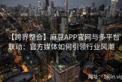 【跨界整合】麻豆APP官网与多平台联动：官方媒体如何引领行业风潮