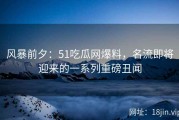 风暴前夕：51吃瓜网爆料，名流即将迎来的一系列重磅丑闻